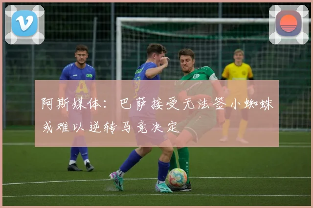阿斯媒体：巴萨接受无法签小蜘蛛或难以逆转马竞决定