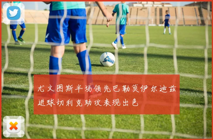 尤文图斯半场领先巴勒莫伊尔迪兹进球切利克助攻表现出色