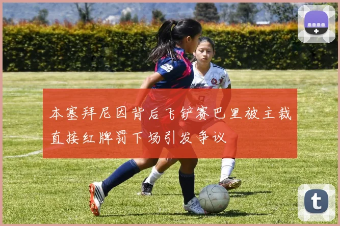 本塞拜尼因背后飞铲赛巴里被主裁直接红牌罚下场引发争议