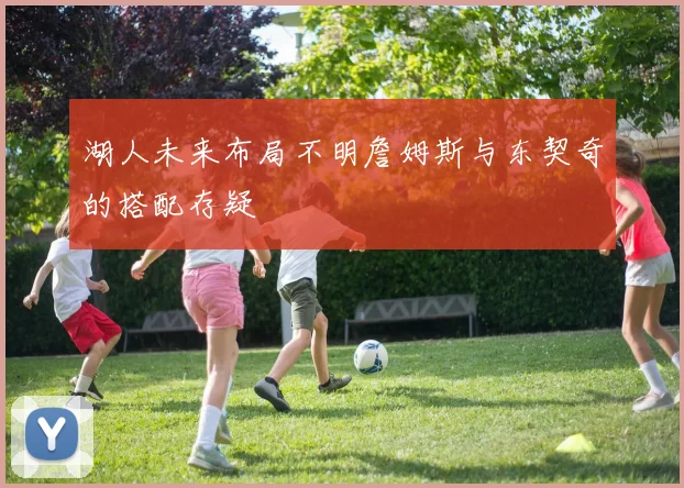 湖人未来布局不明詹姆斯与东契奇的搭配存疑