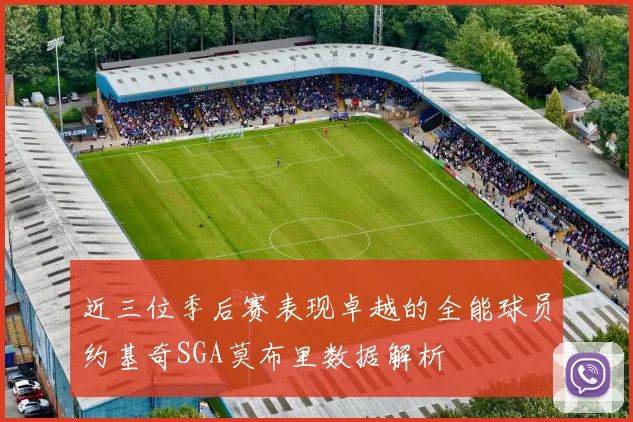 近三位季后赛表现卓越的全能球员约基奇SGA莫布里数据解析
