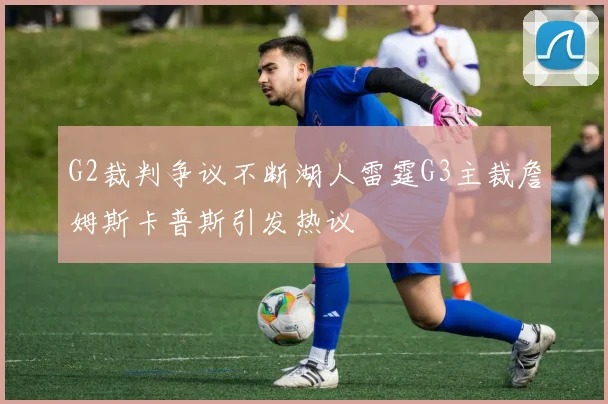 G2裁判争议不断湖人雷霆G3主裁詹姆斯卡普斯引发热议