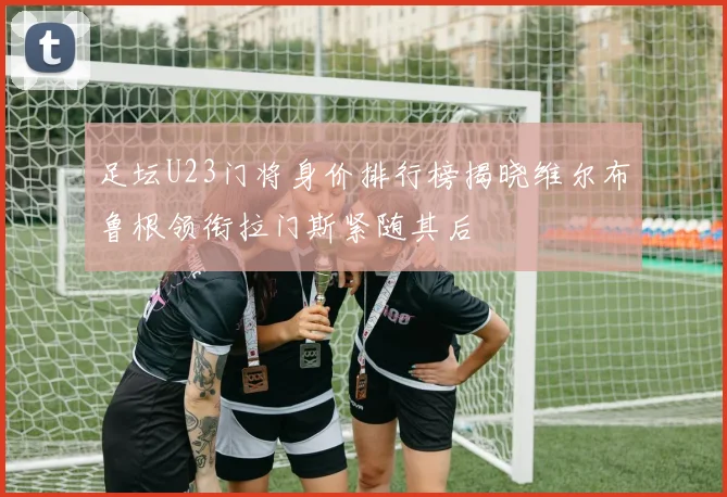 足坛U23门将身价排行榜揭晓维尔布鲁根领衔拉门斯紧随其后