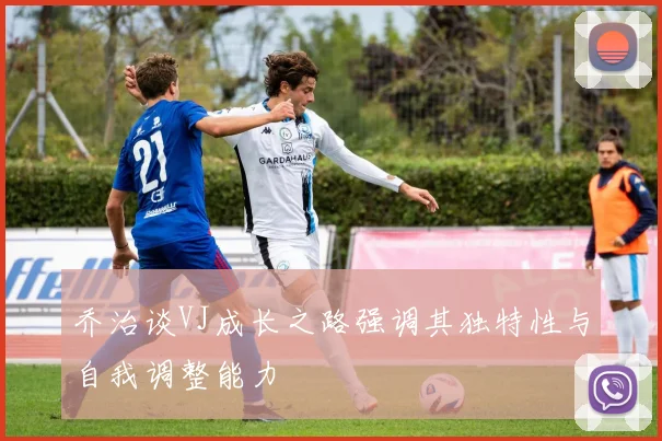乔治谈VJ成长之路强调其独特性与自我调整能力