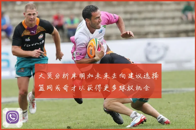大莫分析库明加未来去向建议选择篮网或奇才以获得更多球权机会
