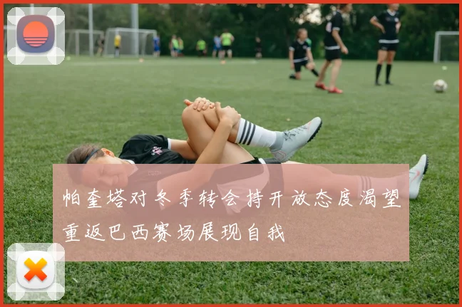 帕奎塔对冬季转会持开放态度渴望重返巴西赛场展现自我