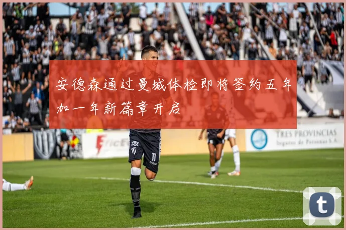安德森通过曼城体检即将签约五年加一年新篇章开启