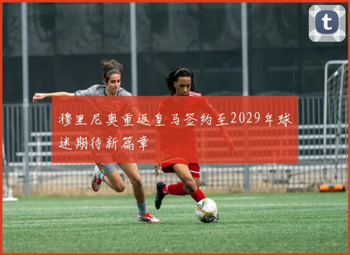 穆里尼奥重返皇马签约至2029年球迷期待新篇章