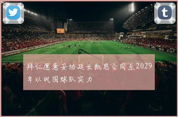 拜仁愿意妥协延长凯恩合同至2029年以巩固球队实力