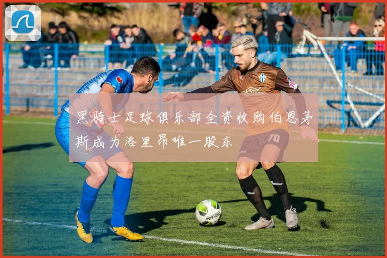 黑骑士足球俱乐部全资收购伯恩茅斯成为洛里昂唯一股东