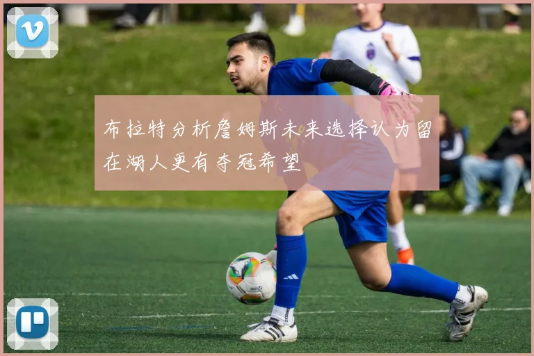 布拉特分析詹姆斯未来选择认为留在湖人更有夺冠希望
