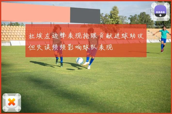 杜埃左边锋表现抢眼贡献进球助攻但失误频频影响球队表现