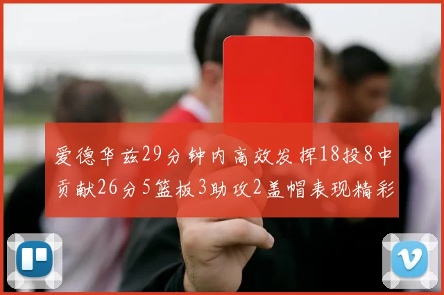 爱德华兹29分钟内高效发挥18投8中贡献26分5篮板3助攻2盖帽表现精彩但犯规频繁影响比赛乐趣