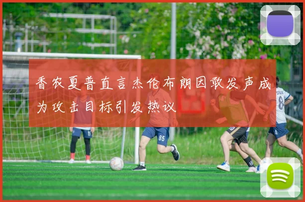 香农夏普直言杰伦布朗因敢发声成为攻击目标引发热议