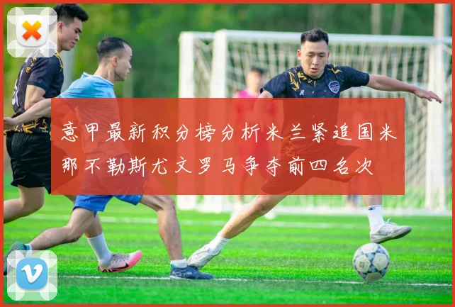 意甲最新积分榜分析米兰紧追国米那不勒斯尤文罗马争夺前四名次