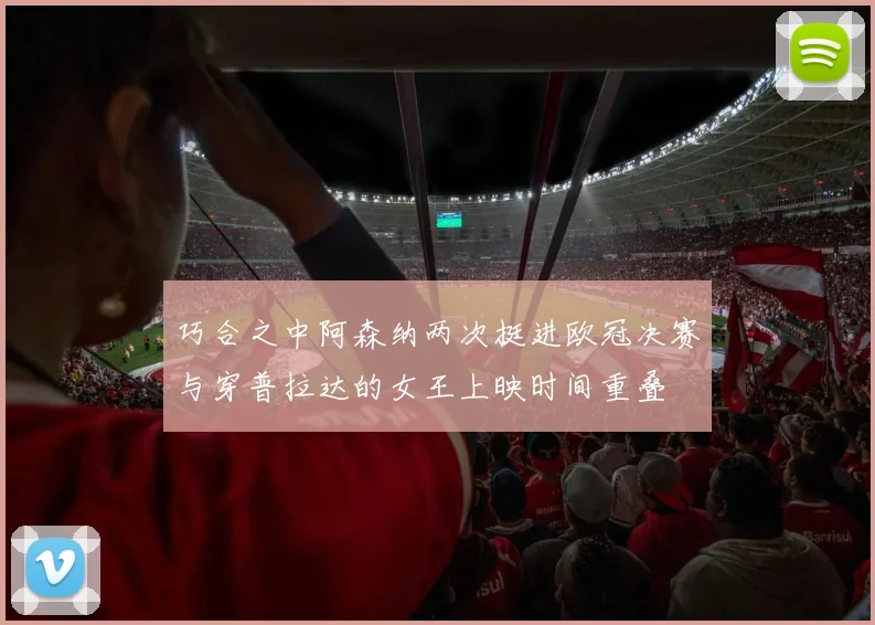 巧合之中阿森纳两次挺进欧冠决赛与穿普拉达的女王上映时间重叠