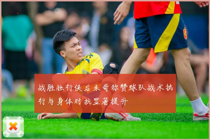 战胜独行侠后米奇称赞球队战术执行与身体对抗显著提升