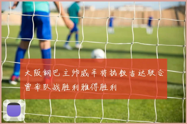 大阪钢巴主帅威辛将执教吉达联合曾率队战胜利雅得胜利