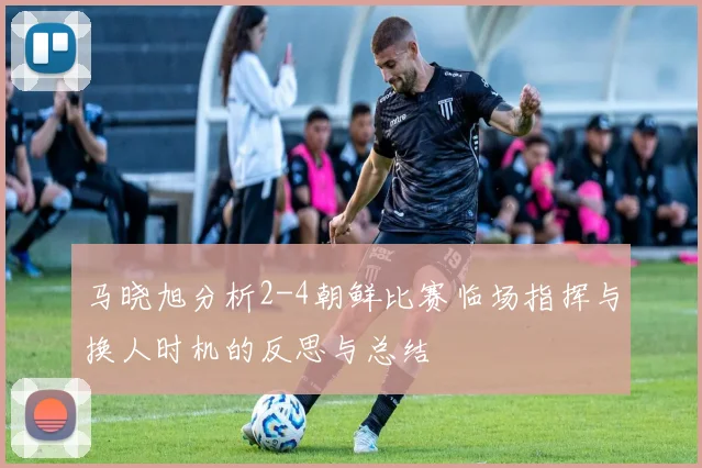 马晓旭分析2-4朝鲜比赛临场指挥与换人时机的反思与总结