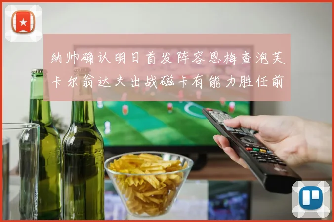 纳帅确认明日首发阵容恩梅查泡芙卡尔翁达夫出战磁卡有能力胜任前腰位置