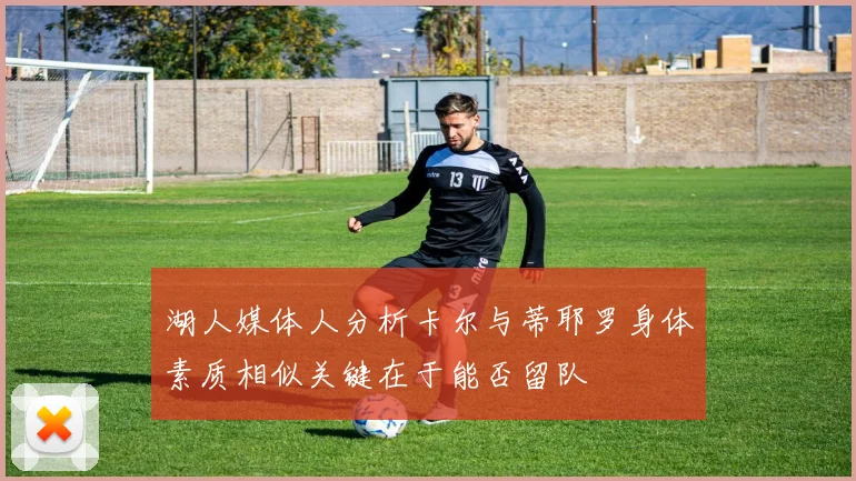 湖人媒体人分析卡尔与蒂耶罗身体素质相似关键在于能否留队