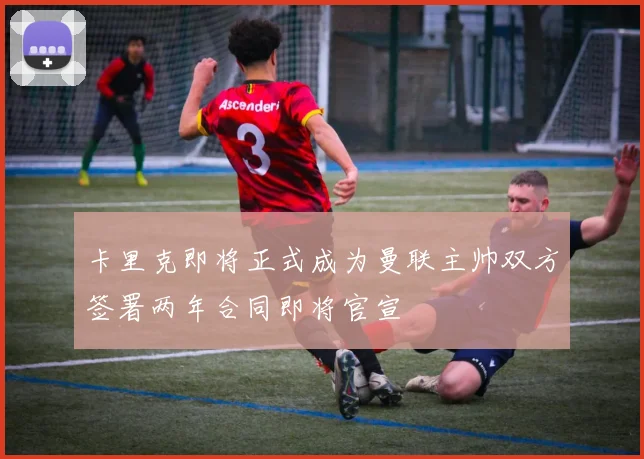 卡里克即将正式成为曼联主帅双方签署两年合同即将官宣