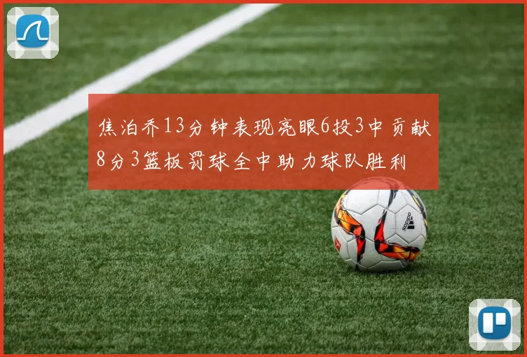 焦泊乔13分钟表现亮眼6投3中贡献8分3篮板罚球全中助力球队胜利