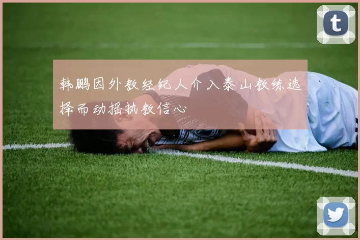 韩鹏因外教经纪人介入泰山教练选择而动摇执教信心