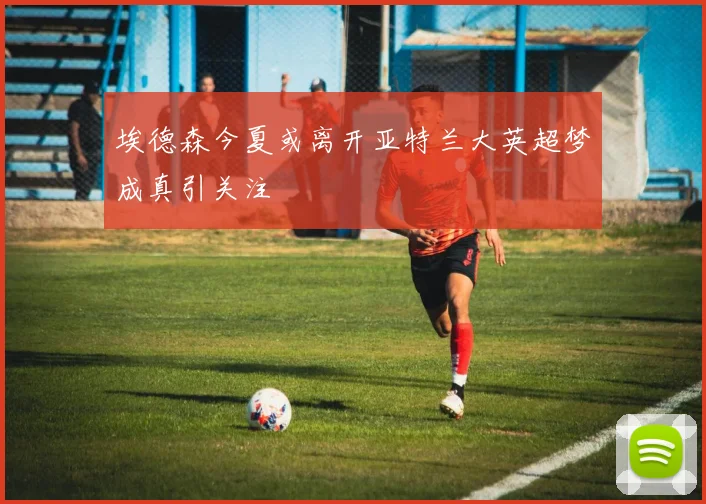 埃德森今夏或离开亚特兰大英超梦成真引关注