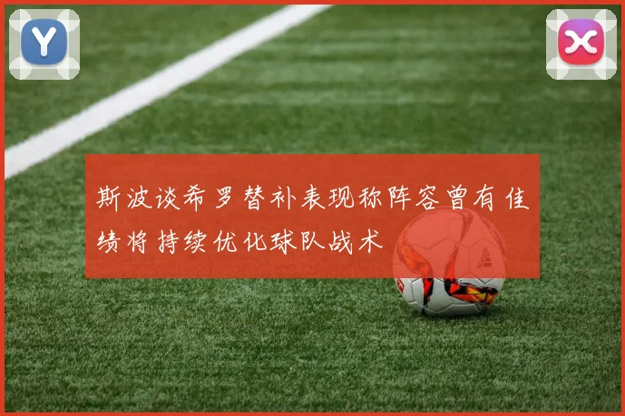 斯波谈希罗替补表现称阵容曾有佳绩将持续优化球队战术