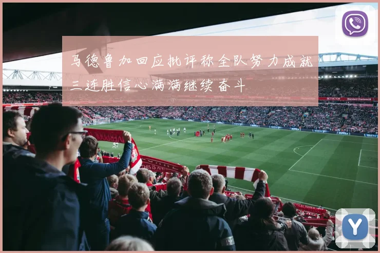 马德鲁加回应批评称全队努力成就三连胜信心满满继续奋斗