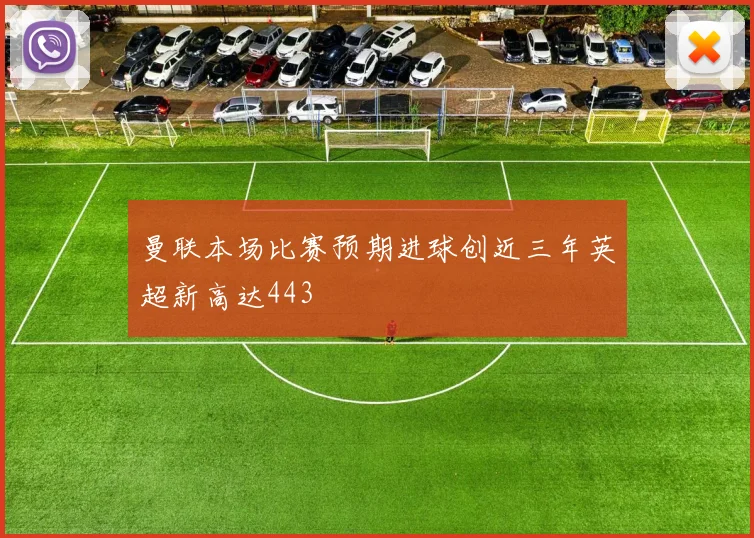 曼联本场比赛预期进球创近三年英超新高达443