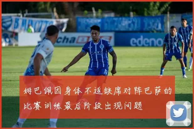 姆巴佩因身体不适缺席对阵巴萨的比赛训练最后阶段出现问题